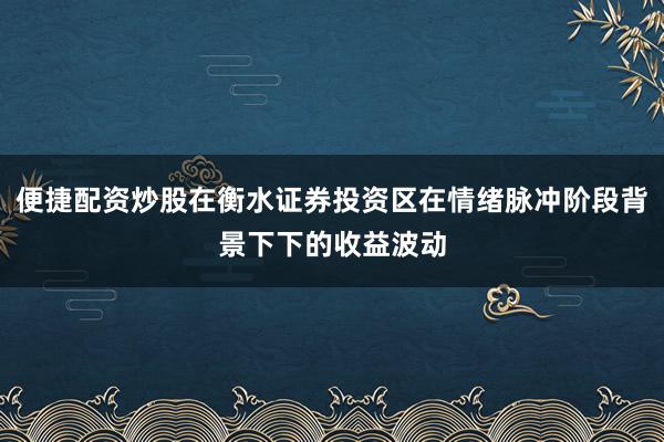 便捷配资炒股在衡水证券投资区在情绪脉冲阶段背景下下的收益波动