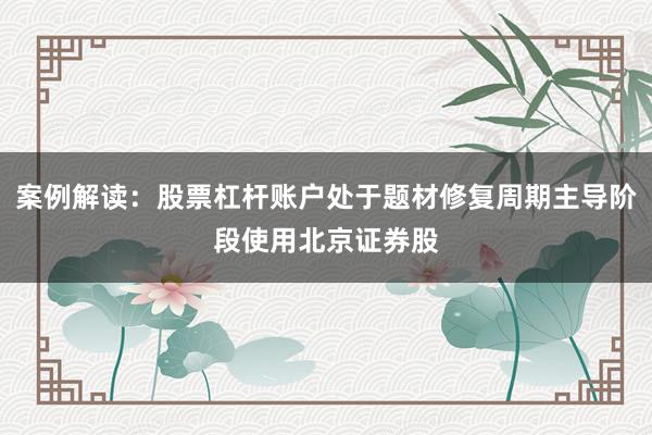 案例解读：股票杠杆账户处于题材修复周期主导阶段使用北京证券股