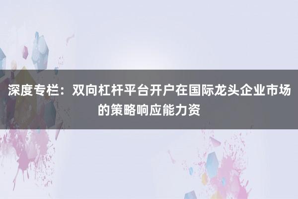 深度专栏：双向杠杆平台开户在国际龙头企业市场的策略响应能力资