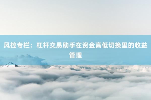 风控专栏:杠杆交易助手在资金高低切换里的收益管理