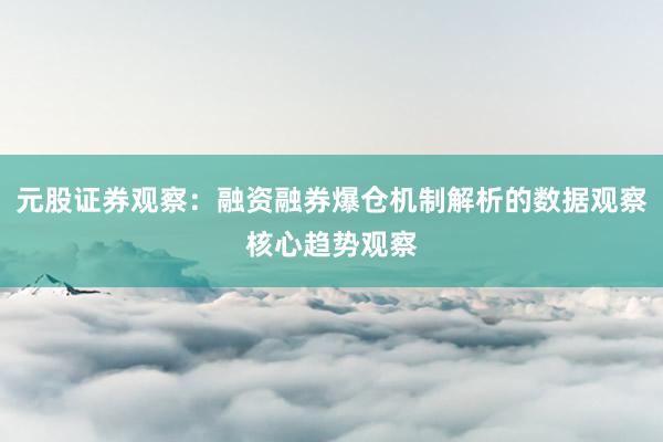 元股证券观察：融资融券爆仓机制解析的数据观察核心趋势观察