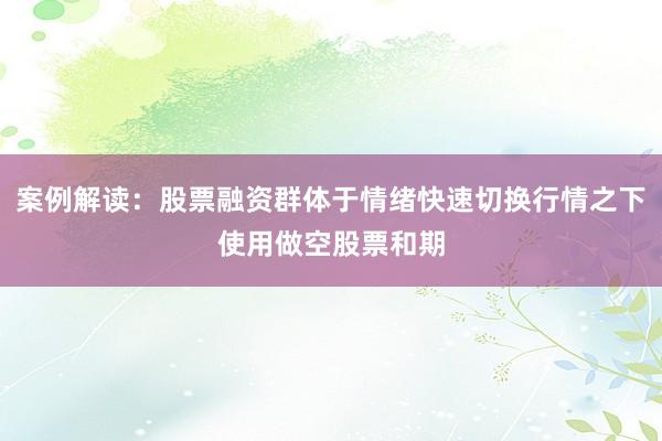 案例解读：股票融资群体于情绪快速切换行情之下使用做空股票和期