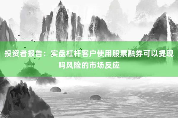 投资者报告:实盘杠杆客户使用股票融券可以提现吗风险的市场反应