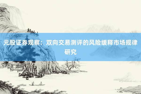 元股证券观察:双向交易测评的风险缓释市场规律研究