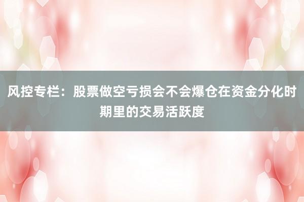 风控专栏:股票做空亏损会不会爆仓在资金分化时期里的交易活跃度