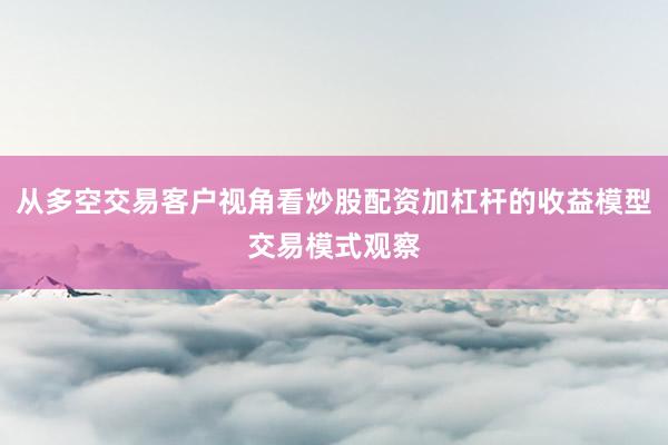 从多空交易客户视角看炒股配资加杠杆的收益模型交易模式观察