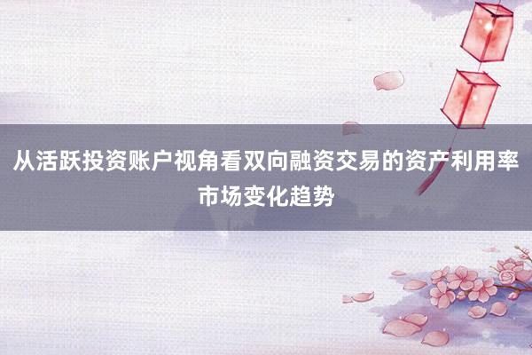 从活跃投资账户视角看双向融资交易的资产利用率市场变化趋势