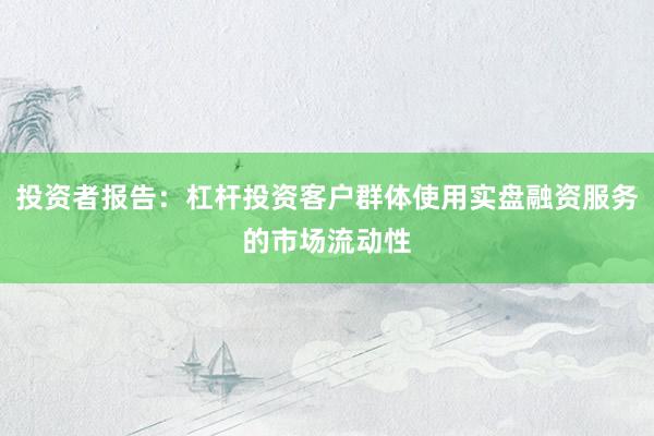投资者报告:杠杆投资客户群体使用实盘融资服务的市场流动性