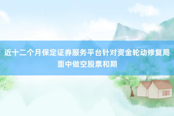 近十二个月保定证券服务平台针对资金轮动修复局面中做空股票和期