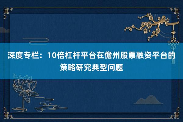 深度专栏:10倍杠杆平台在儋州股票融资平台的策略研究典型问题