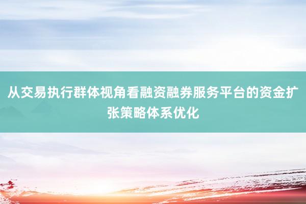 从交易执行群体视角看融资融券服务平台的资金扩张策略体系优化