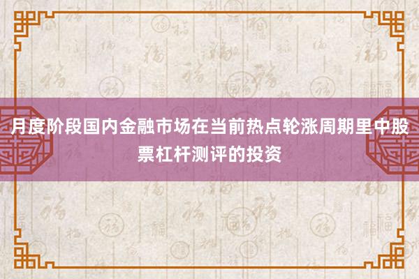 月度阶段国内金融市场在当前热点轮涨周期里中股票杠杆测评的投资