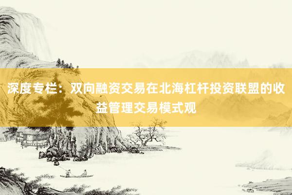 深度专栏:双向融资交易在北海杠杆投资联盟的收益管理交易模式观