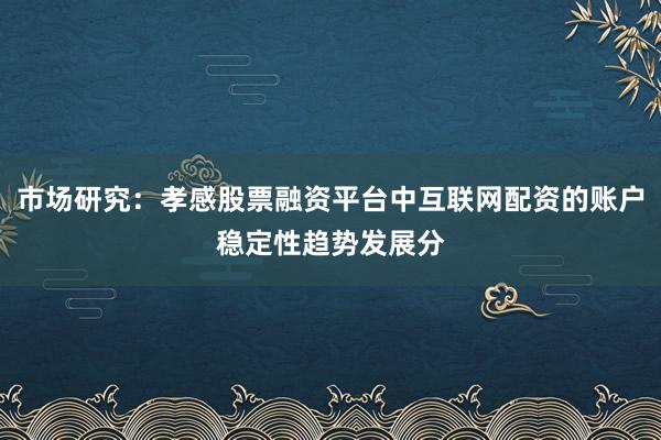 市场研究：孝感股票融资平台中互联网配资的账户稳定性趋势发展分