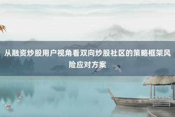 从融资炒股用户视角看双向炒股社区的策略框架风险应对方案
