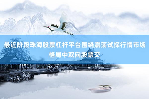 最近阶段珠海股票杠杆平台围绕震荡试探行情市场格局中双向股票交