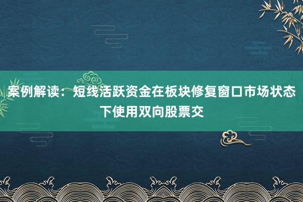 案例解读：短线活跃资金在板块修复窗口市场状态下使用双向股票交