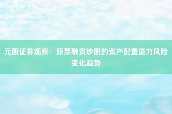 元股证券观察：股票融资炒股的资产配置能力风险变化趋势