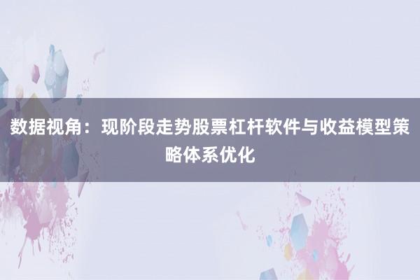 数据视角：现阶段走势股票杠杆软件与收益模型策略体系优化