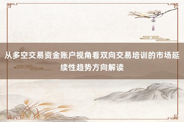 从多空交易资金账户视角看双向交易培训的市场延续性趋势方向解读