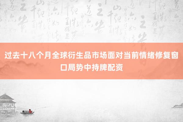 过去十八个月全球衍生品市场面对当前情绪修复窗口局势中持牌配资