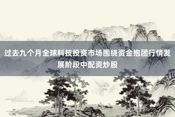 过去九个月全球科技投资市场围绕资金抱团行情发展阶段中配资炒股