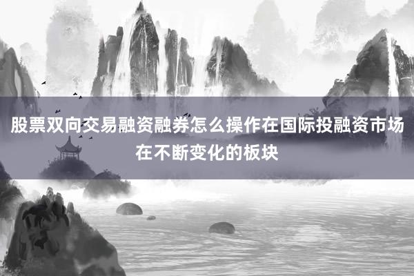 股票双向交易融资融券怎么操作在国际投融资市场在不断变化的板块