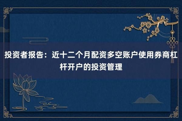 投资者报告：近十二个月配资多空账户使用券商杠杆开户的投资管理