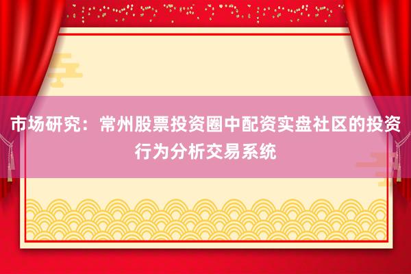 市场研究:常州股票投资圈中配资实盘社区的投资行为分析交易系统