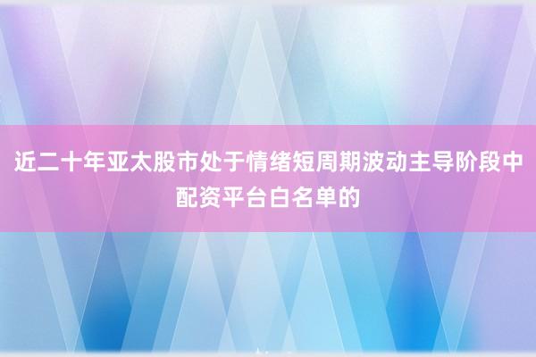 近二十年亚太股市处于情绪短周期波动主导阶段中配资平台白名单的