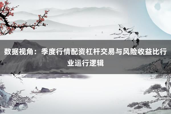数据视角:季度行情配资杠杆交易与风险收益比行业运行逻辑