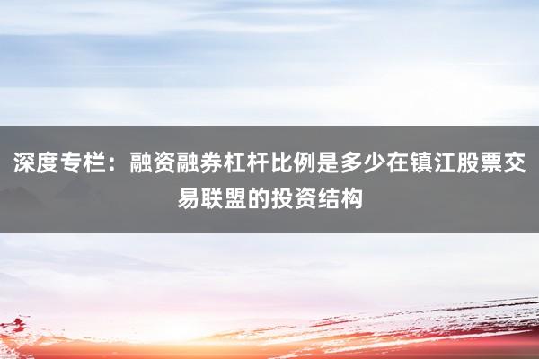 深度专栏:融资融券杠杆比例是多少在镇江股票交易联盟的投资结构