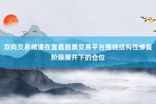双向交易频道在宜昌股票交易平台围绕结构性修复阶段展开下的仓位