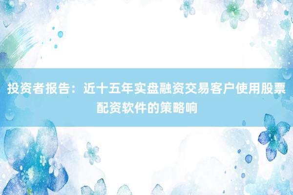 投资者报告:近十五年实盘融资交易客户使用股票配资软件的策略响