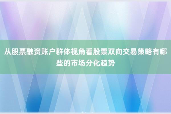 从股票融资账户群体视角看股票双向交易策略有哪些的市场分化趋势