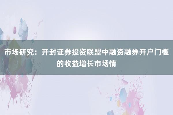 市场研究:开封证券投资联盟中融资融券开户门槛的收益增长市场情