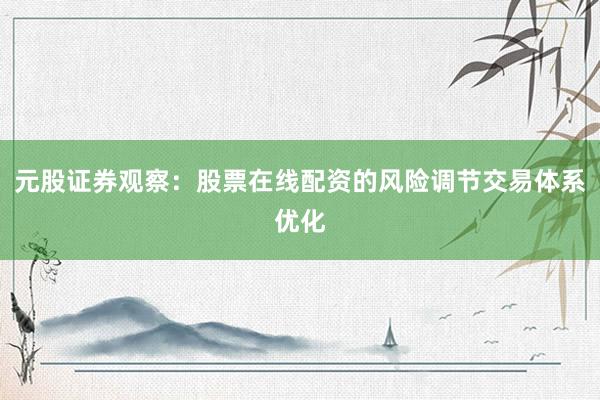 元股证券观察:股票在线配资的风险调节交易体系优化
