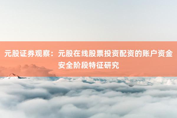 元股证券观察：元股在线股票投资配资的账户资金安全阶段特征研究
