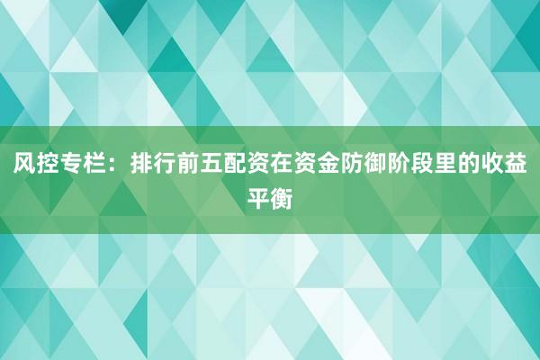 风控专栏：排行前五配资在资金防御阶段里的收益平衡