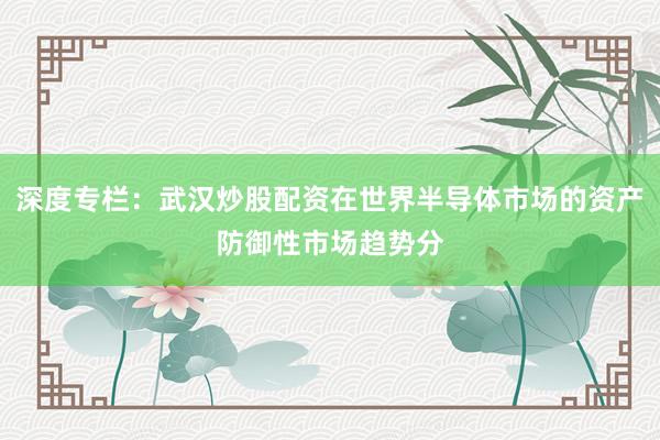 深度专栏：武汉炒股配资在世界半导体市场的资产防御性市场趋势分
