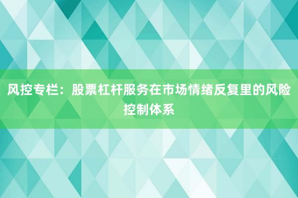 风控专栏：股票杠杆服务在市场情绪反复里的风险控制体系