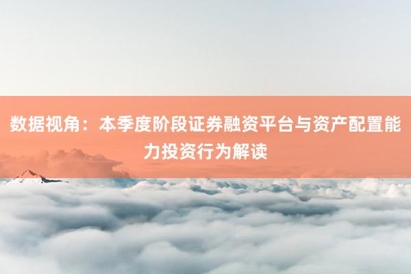 数据视角：本季度阶段证券融资平台与资产配置能力投资行为解读