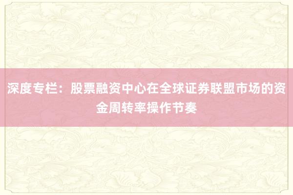 深度专栏：股票融资中心在全球证券联盟市场的资金周转率操作节奏