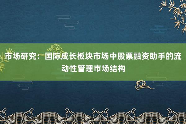 市场研究：国际成长板块市场中股票融资助手的流动性管理市场结构
