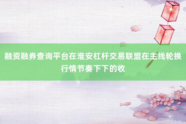 融资融券查询平台在淮安杠杆交易联盟在主线轮换行情节奏下下的收