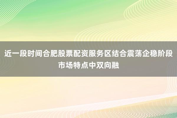 近一段时间合肥股票配资服务区结合震荡企稳阶段市场特点中双向融