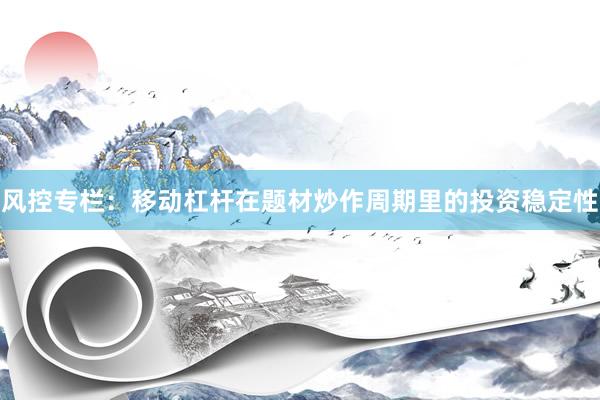 风控专栏：移动杠杆在题材炒作周期里的投资稳定性
