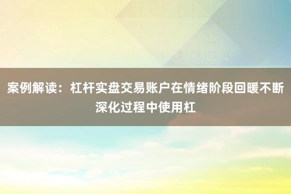 案例解读：杠杆实盘交易账户在情绪阶段回暖不断深化过程中使用杠