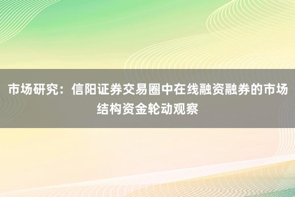 市场研究：信阳证券交易圈中在线融资融券的市场结构资金轮动观察