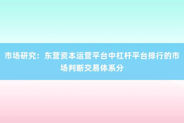 市场研究:东营资本运营平台中杠杆平台排行的市场判断交易体系分